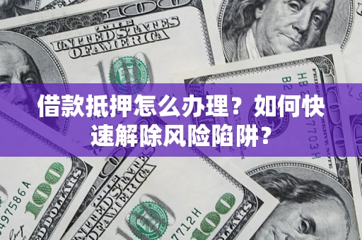 济南借款抵押怎么办理？如何快速解除风险陷阱？