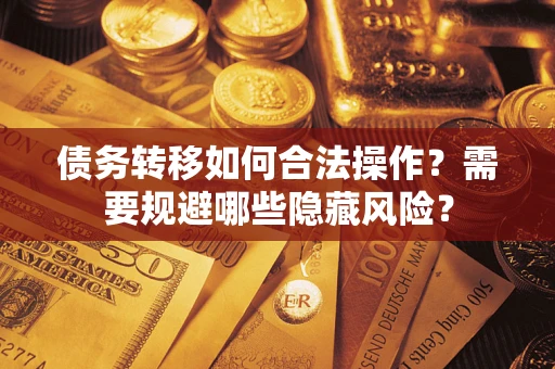 济南债务转移如何合法操作？需要规避哪些隐藏风险？