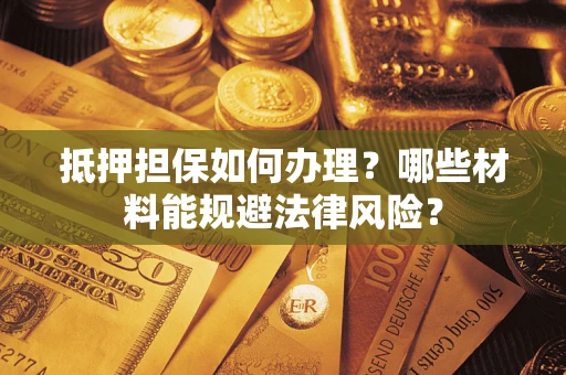 济南抵押担保如何办理？哪些材料能规避法律风险？