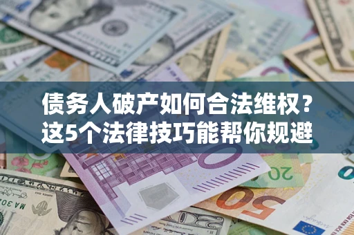 济南债务人破产如何合法维权？这5个法律技巧能帮你规避风险