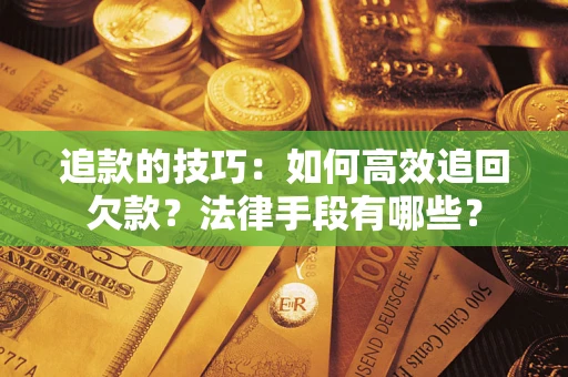 济南追款的技巧：如何高效追回欠款？法律手段有哪些？