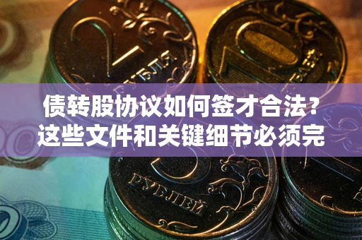 济南债转股协议如何签才合法？这些文件和关键细节必须完整