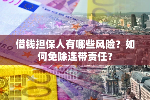 济南借钱担保人有哪些风险？如何免除连带责任？