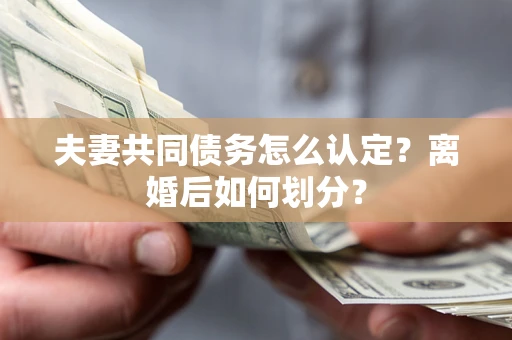 济南夫妻共同债务怎么认定？离婚后如何划分？