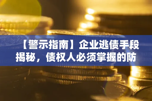 济南【警示指南】企业逃债手段揭秘，债权人必须掌握的防坑宝典