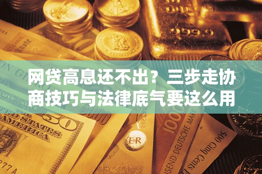 济南网贷高息还不出？三步走协商技巧与法律底气要这么用