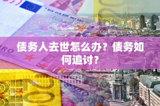 济南债务人去世怎么办？债务如何追讨？