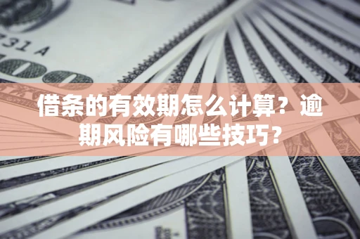 济南借条的有效期怎么计算？逾期风险有哪些技巧？