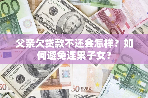 济南父亲欠贷款不还会怎样？如何避免连累子女？