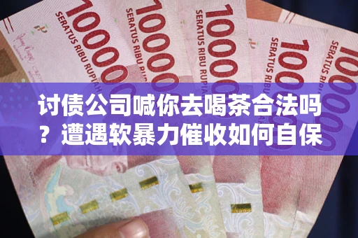 济南讨债公司喊你去喝茶合法吗？遭遇软暴力催收如何自保？