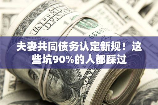 济南夫妻共同债务认定新规！这些坑90%的人都踩过