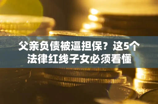 济南父亲负债被逼担保？这5个法律红线子女必须看懂