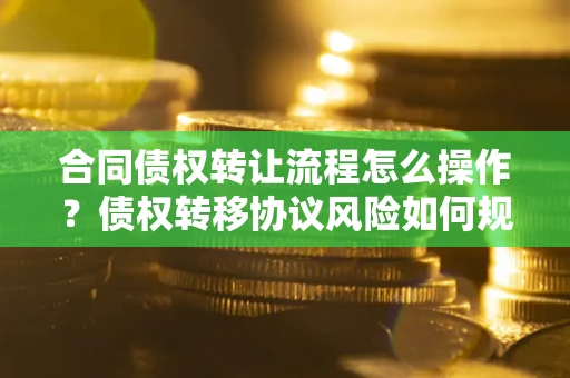 济南合同债权转让流程怎么操作？债权转移协议风险如何规避？