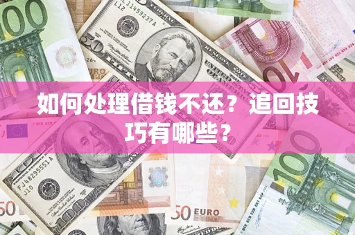 济南如何处理借钱不还？追回技巧有哪些？