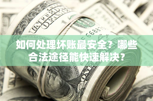济南如何处理坏账最安全？哪些合法途径能快速解决？