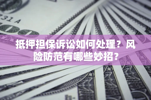 济南抵押担保诉讼如何处理？风险防范有哪些妙招？