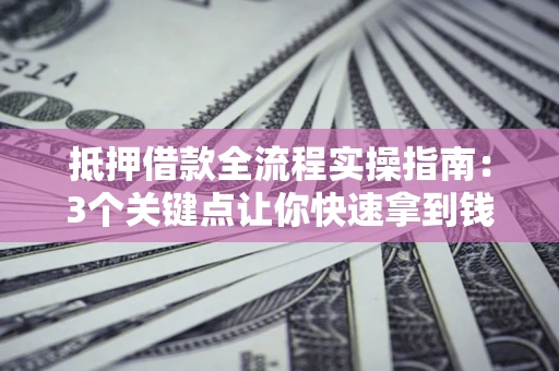 济南抵押借款全流程实操指南：3个关键点让你快速拿到钱