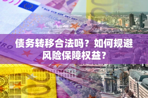 济南债务转移合法吗？如何规避风险保障权益？