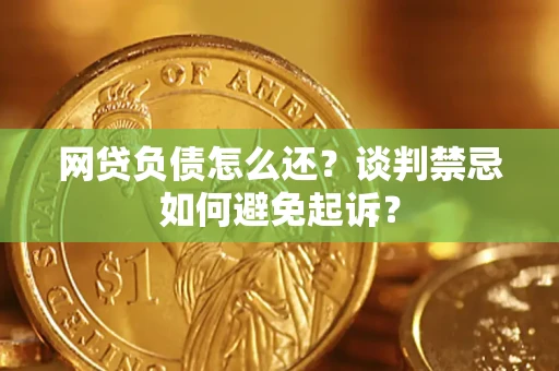 济南网贷负债怎么还？谈判禁忌如何避免起诉？
