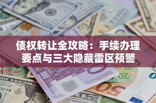 济南债权转让全攻略：手续办理要点与三大隐藏雷区预警