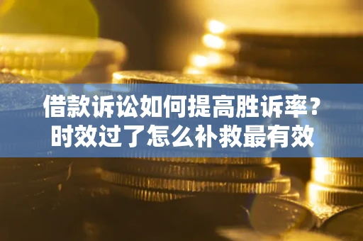 济南借款诉讼如何提高胜诉率？时效过了怎么补救最有效