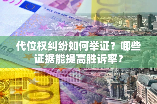 济南代位权纠纷如何举证？哪些证据能提高胜诉率？