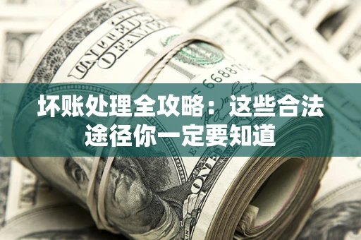 济南坏账处理全攻略：这些合法途径你一定要知道