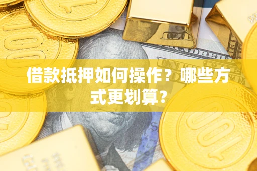 济南借款抵押如何操作？哪些方式更划算？