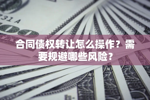 济南合同债权转让怎么操作？需要规避哪些风险？