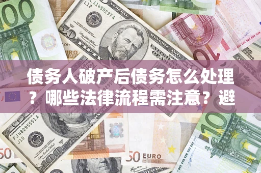 济南债务人破产后债务怎么处理？哪些法律流程需注意？避免踩坑指南