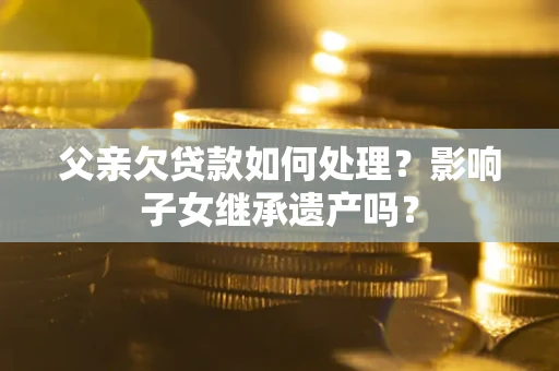 济南父亲欠贷款如何处理?影响子女继承遗产吗? 济南父亲欠贷款如何处理?影响子女继承遗产吗?