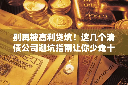 济南别再被高利贷坑！这几个清债公司避坑指南让你少走十年弯路