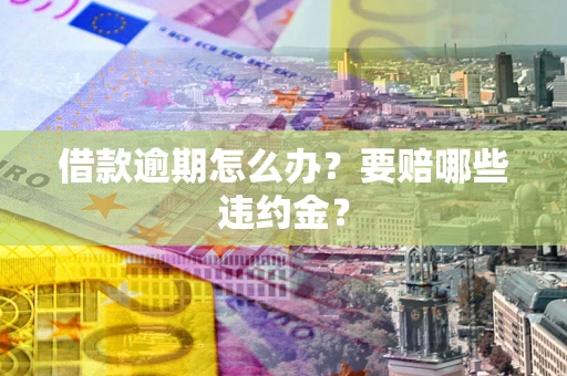 济南借款逾期怎么办？要赔哪些违约金？