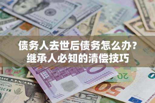 济南债务人去世后债务怎么办？继承人必知的清偿技巧