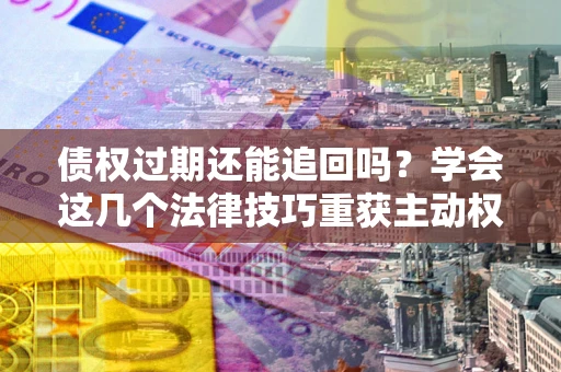 济南债权过期还能追回吗？学会这几个法律技巧重获主动权