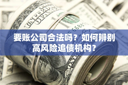 济南要账公司合法吗？如何辨别高风险追债机构？