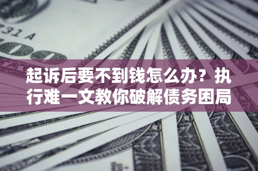 济南起诉后要不到钱怎么办？执行难一文教你破解债务困局